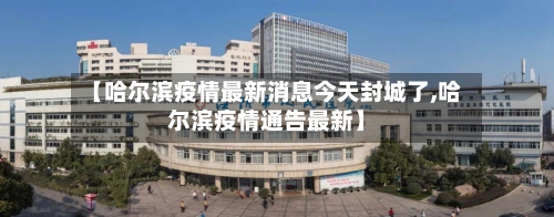 【哈尔滨疫情最新消息今天封城了,哈尔滨疫情通告最新】