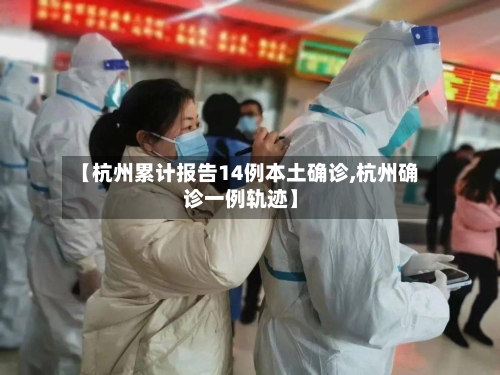 【杭州累计报告14例本土确诊,杭州确诊一例轨迹】-第2张图片