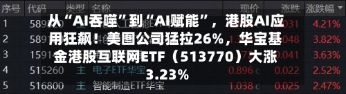从“AI吞噬”到“AI赋能”，港股AI应用狂飙！美图公司猛拉26%，华宝基金港股互联网ETF（513770）大涨3.23%-第2张图片
