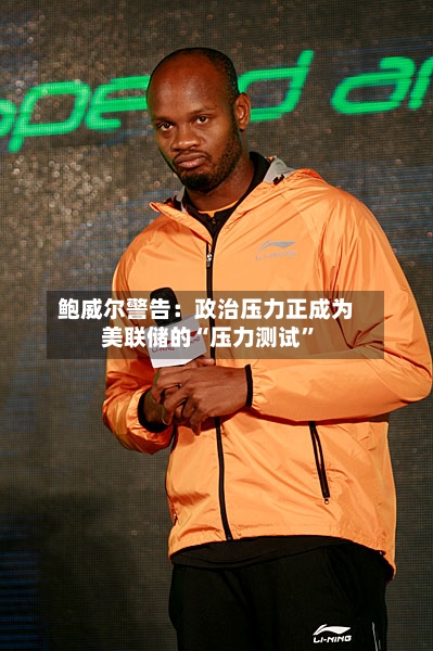 鲍威尔警告：政治压力正成为美联储的“压力测试”