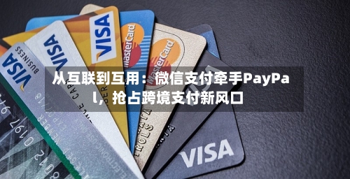 从互联到互用：微信支付牵手PayPal，抢占跨境支付新风口