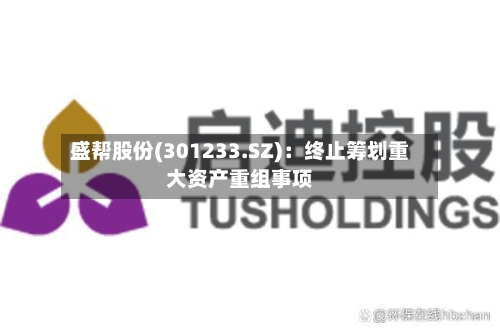 盛帮股份(301233.SZ)：终止筹划重大资产重组事项