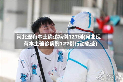 河北现有本土确诊病例127例(河北现有本土确诊病例127例行动轨迹)-第2张图片