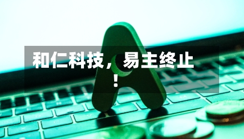 和仁科技，易主终止！