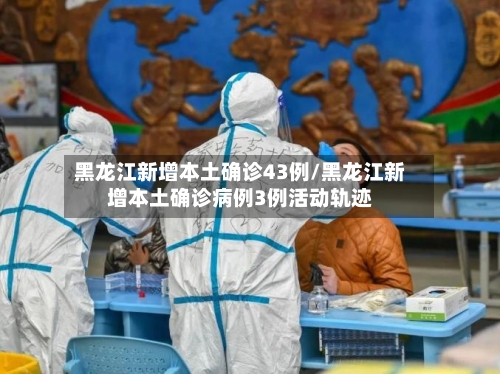 黑龙江新增本土确诊43例/黑龙江新增本土确诊病例3例活动轨迹-第3张图片