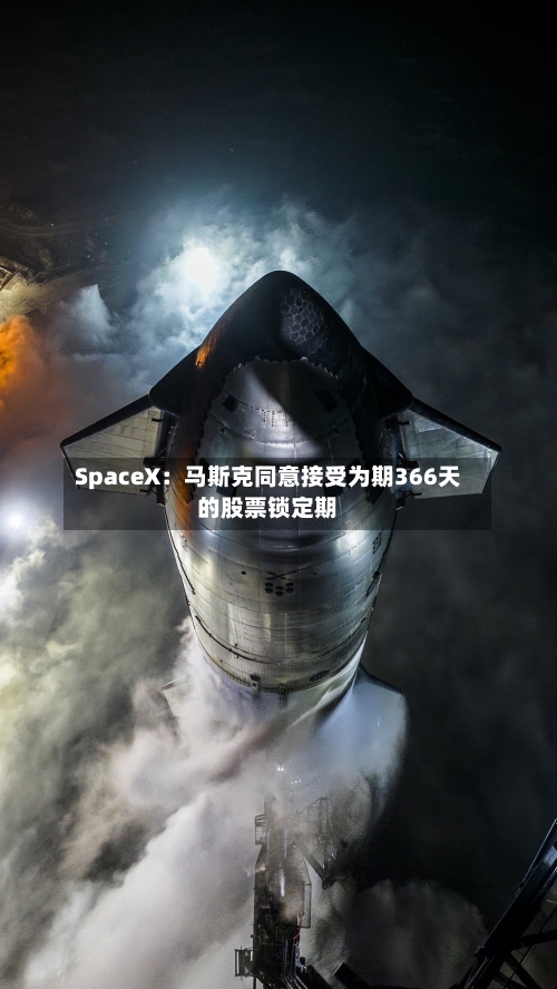 SpaceX：马斯克同意接受为期366天的股票锁定期