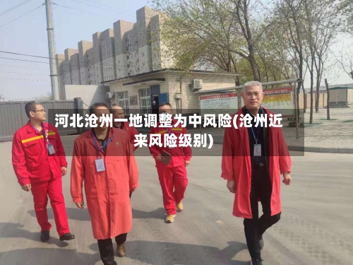 河北沧州一地调整为中风险(沧州近来风险级别)-第2张图片
