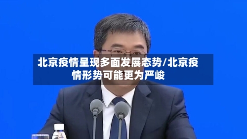 北京疫情呈现多面发展态势/北京疫情形势可能更为严峻