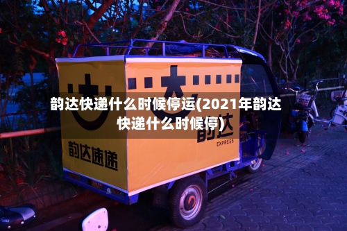 韵达快递什么时候停运(2021年韵达快递什么时候停)