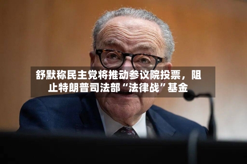 舒默称民主党将推动参议院投票，阻止特朗普司法部“法律战”基金