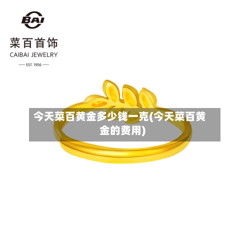 今天菜百黄金多少钱一克(今天菜百黄金的费用)
