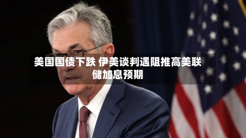 美国国债下跌 伊美谈判遇阻推高美联储加息预期-第2张图片