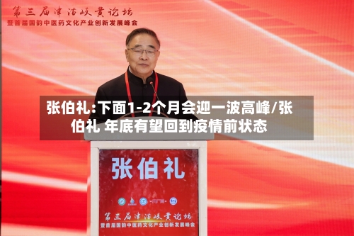 张伯礼:下面1-2个月会迎一波高峰/张伯礼 年底有望回到疫情前状态