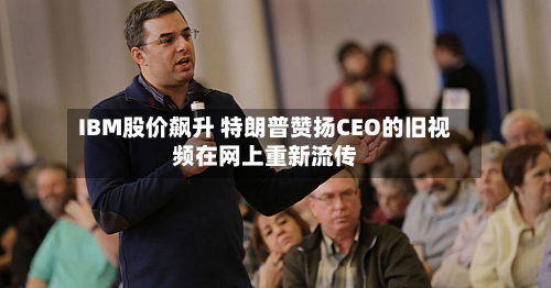 IBM股价飙升 特朗普赞扬CEO的旧视频在网上重新流传-第2张图片