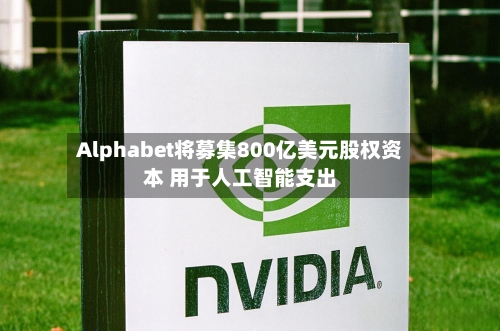 Alphabet将募集800亿美元股权资本 用于人工智能支出-第2张图片