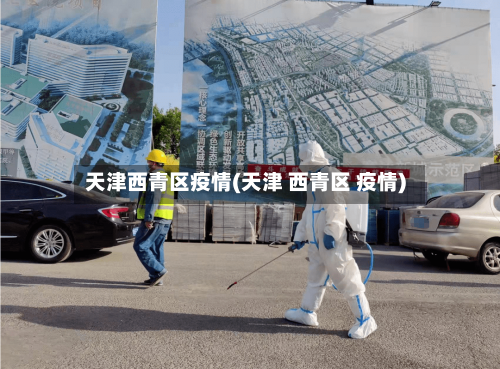 天津西青区疫情(天津 西青区 疫情)-第2张图片