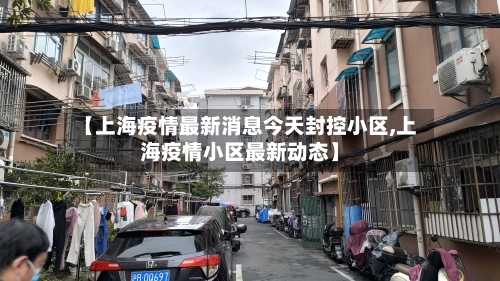 【上海疫情最新消息今天封控小区,上海疫情小区最新动态】-第2张图片