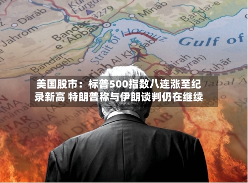 美国股市：标普500指数八连涨至纪录新高 特朗普称与伊朗谈判仍在继续