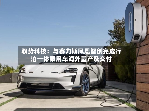 驭势科技：与赛力斯凤凰智创完成行泊一体乘用车海外量产及交付