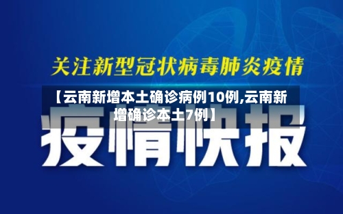 【云南新增本土确诊病例10例,云南新增确诊本土7例】