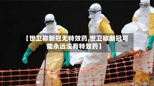 【世卫称新冠无特效药,世卫称新冠可能永远没有特效药】