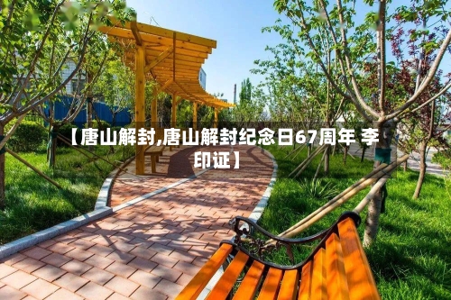 【唐山解封,唐山解封纪念日67周年 李印证】