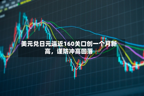 美元兑日元逼近160关口创一个月新高，谨防冲高回落