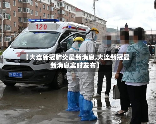 【大连新冠肺炎最新消息,大连新冠最新消息实时发布】
