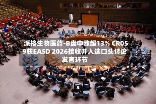 派格生物医药-B盘中涨超13% CR059获EASD 2026接收并入选口头讨论发言环节-第2张图片