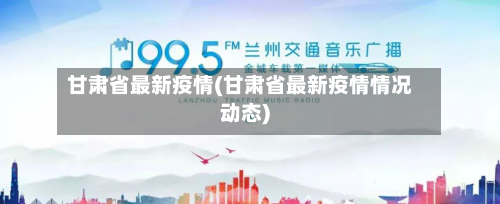 甘肃省最新疫情(甘肃省最新疫情情况动态)-第2张图片