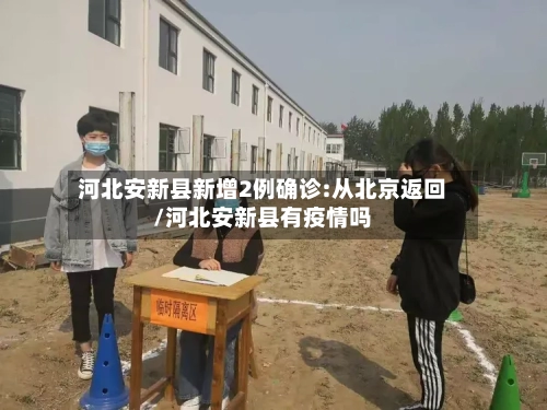 河北安新县新增2例确诊:从北京返回/河北安新县有疫情吗-第3张图片