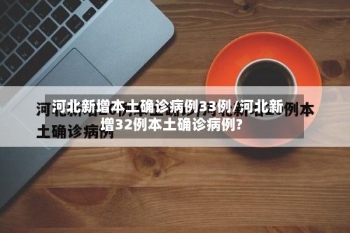 河北新增本土确诊病例33例/河北新增32例本土确诊病例?