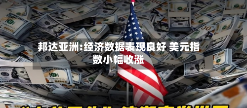 邦达亚洲:经济数据表现良好 美元指数小幅收涨