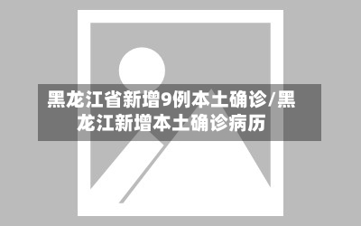 黑龙江省新增9例本土确诊/黑龙江新增本土确诊病历