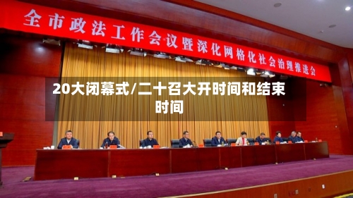 20大闭幕式/二十召大开时间和结束时间-第3张图片