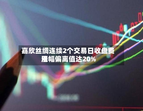 嘉欣丝绸连续2个交易日收盘费用涨幅偏离值达20%