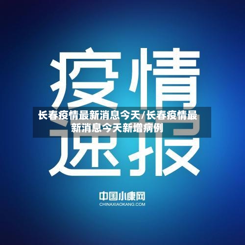 长春疫情最新消息今天/长春疫情最新消息今天新增病例-第2张图片