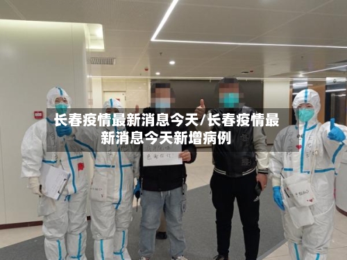 长春疫情最新消息今天/长春疫情最新消息今天新增病例-第3张图片