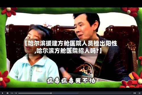 【哈尔滨援建方舱医院人员检出阳性,哈尔滨方舱医院招人吗?】