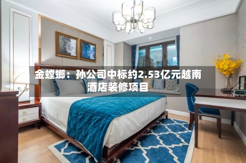 金螳螂:孙公司中标约2.53亿元越南酒店装修项目-第2张图片