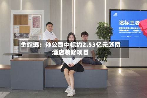 金螳螂：孙公司中标约2.53亿元越南酒店装修项目