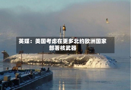 英媒：美国考虑在更多北约欧洲国家部署核武器-第2张图片