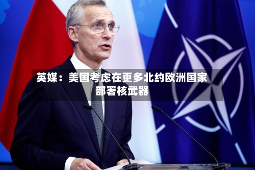 英媒：美国考虑在更多北约欧洲国家部署核武器-第3张图片