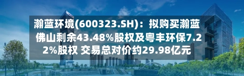 瀚蓝环境(600323.SH)：拟购买瀚蓝佛山剩余43.48%股权及粤丰环保7.22%股权 交易总对价约29.98亿元