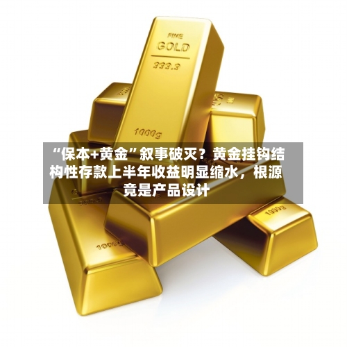 “保本+黄金”叙事破灭？黄金挂钩结构性存款上半年收益明显缩水，根源竟是产品设计-第2张图片