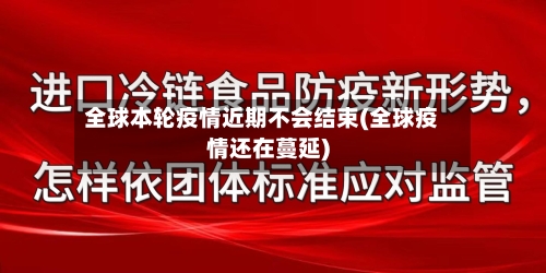 全球本轮疫情近期不会结束(全球疫情还在蔓延)-第2张图片