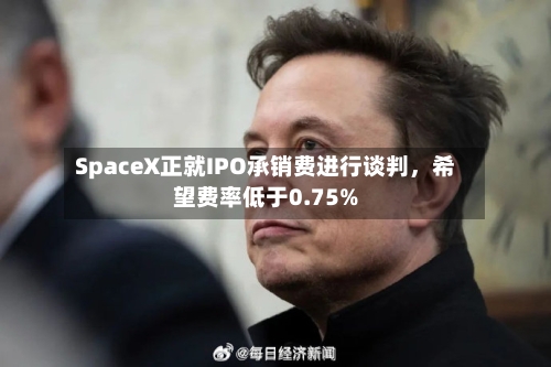 SpaceX正就IPO承销费进行谈判，希望费率低于0.75%-第2张图片