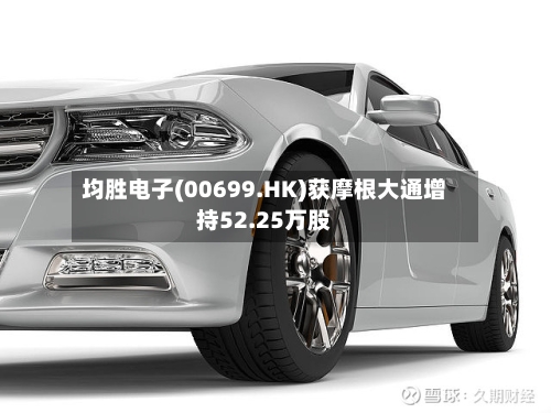 均胜电子(00699.HK)获摩根大通增持52.25万股
