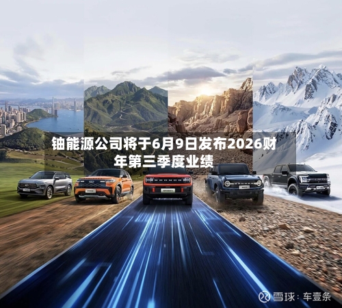 铀能源公司将于6月9日发布2026财年第三季度业绩-第3张图片