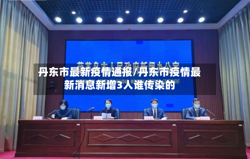 丹东市最新疫情通报/丹东市疫情最新消息新增3人谁传染的-第2张图片